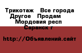 Трикотаж - Все города Другое » Продам   . Мордовия респ.,Саранск г.